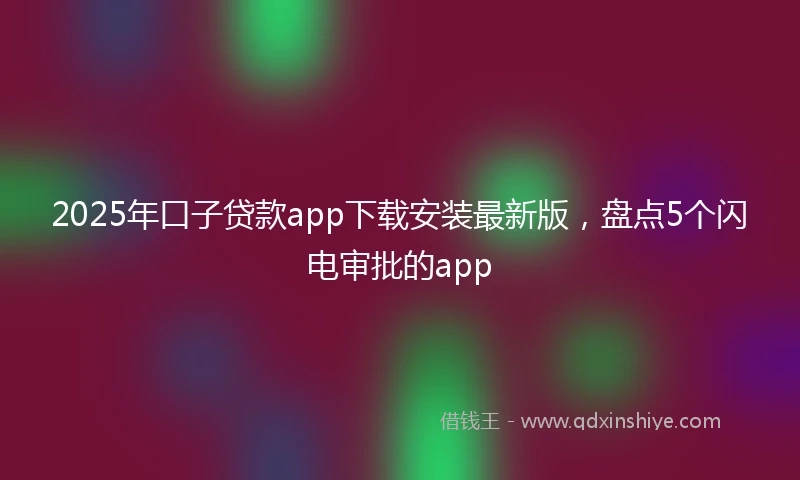 2025年口子贷款app下载安装最新版，盘点5个闪电审批的app
