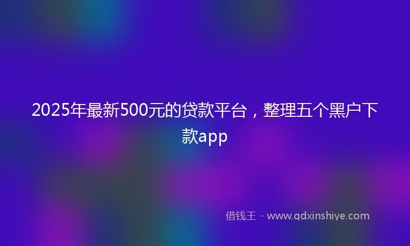 2025年最新500元的贷款平台，整理五个黑户下款app