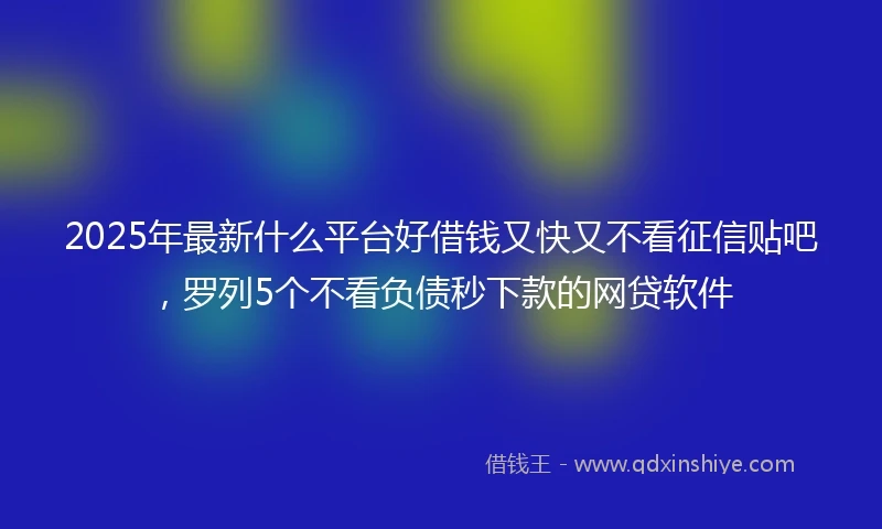 2025年最新什么平台好借钱又快又不看征信贴吧，罗列5个不看负债秒下款的网贷软件