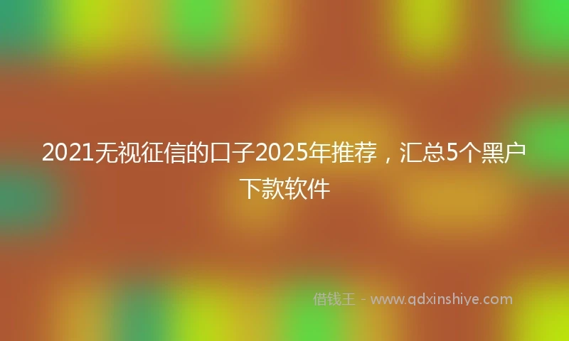 2021无视征信的口子2025年推荐，汇总5个黑户下款软件