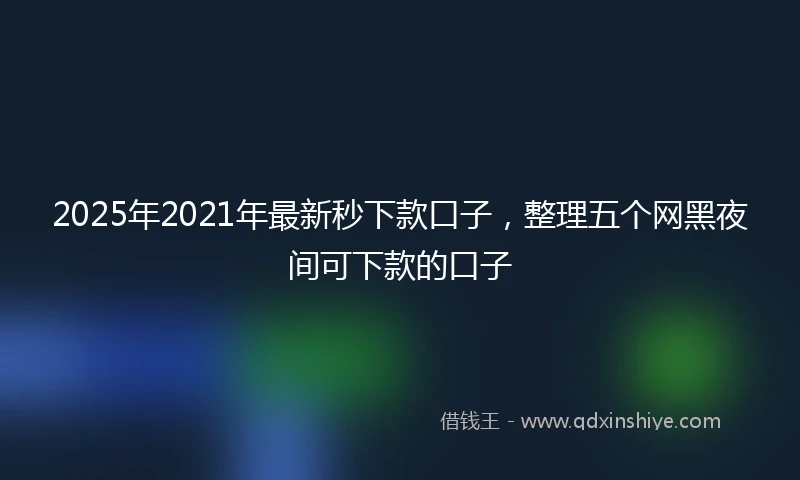 2025年2021年最新秒下款口子，整理五个网黑夜间可下款的口子