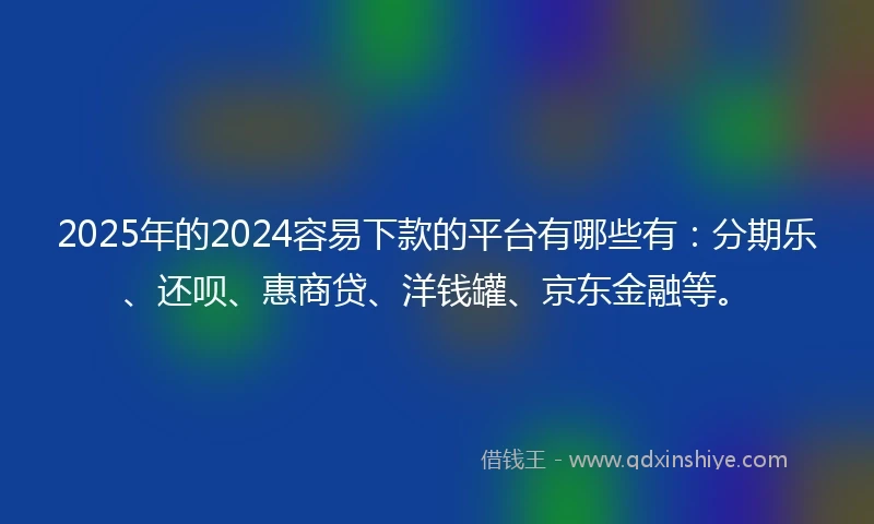 2025年的2024容易下款的平台有哪些有：分期乐、还呗、惠商贷、洋钱罐、京东金融等。
