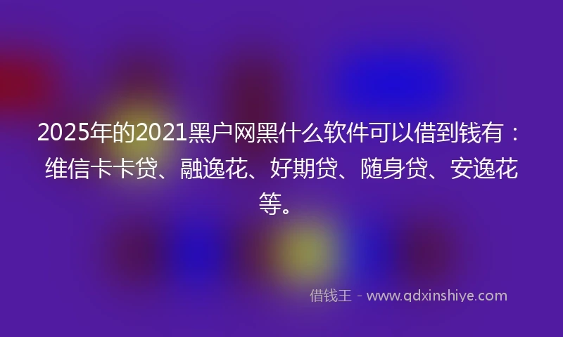 2025年的2021黑户网黑什么软件可以借到钱有：维信卡卡贷、融逸花、好期贷、随身贷、安逸花等。