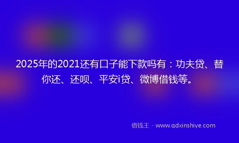 2025年的2021还有口子能下款吗有：功夫贷、替你还、还呗、平安i贷、微博借钱等。