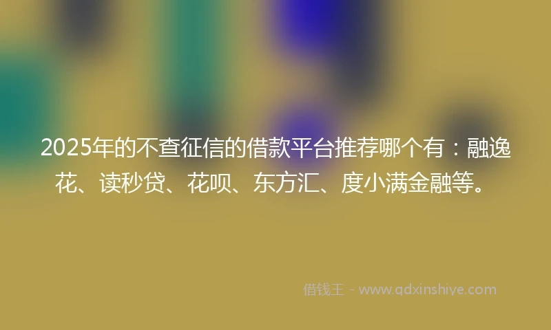 2025年的不查征信的借款平台推荐哪个有：融逸花、读秒贷、花呗、东方汇、度小满金融等。