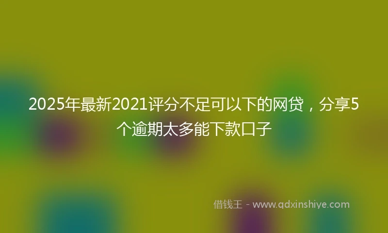 2025年最新2021评分不足可以下的网贷，分享5个逾期太多能下款口子