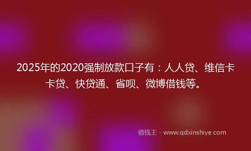 2025年的2020强制放款口子有：人人贷、维信卡卡贷、快贷通、省呗、微博借钱等。
