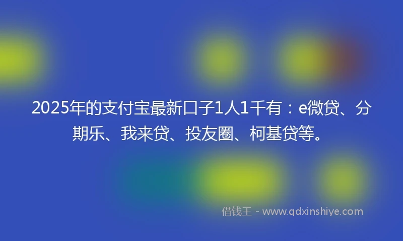 2025年的支付宝最新口子1人1千有：e微贷、分期乐、我来贷、投友圈、柯基贷等。