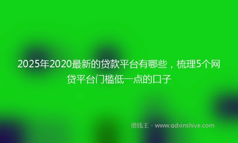 2025年2020最新的贷款平台有哪些，梳理5个网贷平台门槛低一点的口子