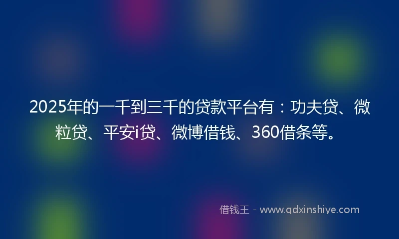 2025年的一千到三千的贷款平台有：功夫贷、微粒贷、平安i贷、微博借钱、360借条等。