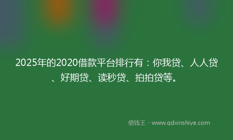 2025年的2020借款平台排行有：你我贷、人人贷、好期贷、读秒贷、拍拍贷等。