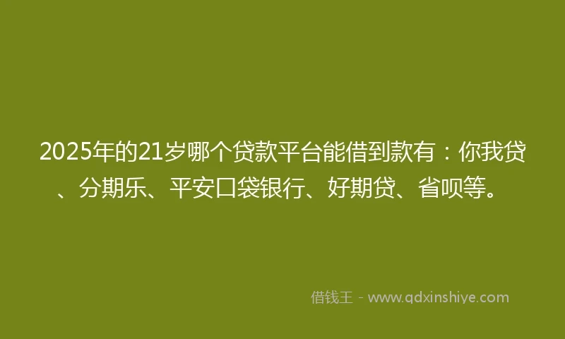 2025年的21岁哪个贷款平台能借到款有：你我贷、分期乐、平安口袋银行、好期贷、省呗等。