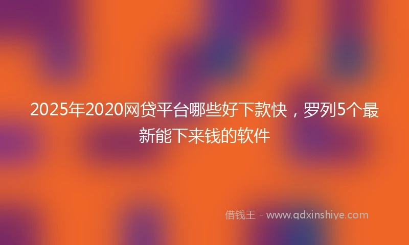 2025年2020网贷平台哪些好下款快，罗列5个最新能下来钱的软件