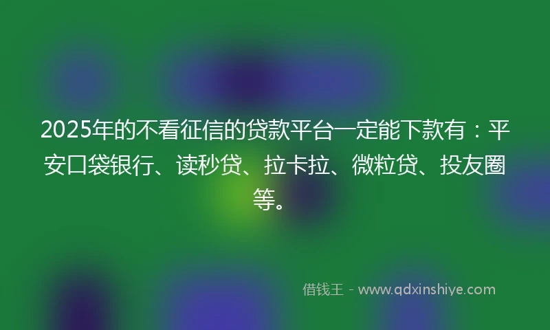 2025年的不看征信的贷款平台一定能下款有：平安口袋银行、读秒贷、拉卡拉、微粒贷、投友圈等。