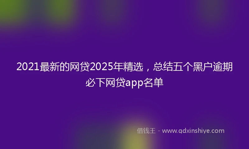 2021最新的网贷2025年精选，总结五个黑户逾期必下网贷app名单