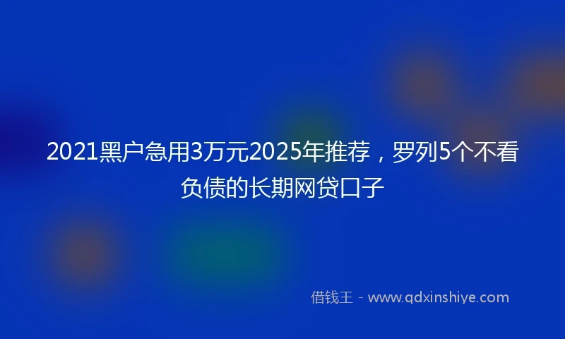 2021黑户急用3万元2025年推荐，罗列5个不看负债的长期网贷口子