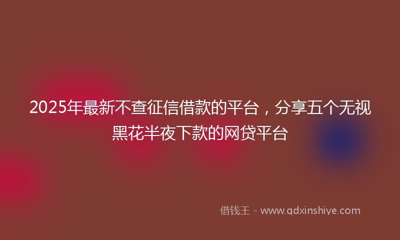 2025年最新不查征信借款的平台，分享五个无视黑花半夜下款的网贷平台