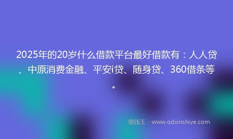 2025年的20岁什么借款平台最好借款有：人人贷、中原消费金融、平安i贷、随身贷、360借条等。