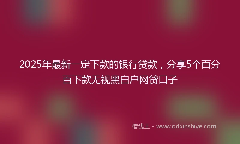 2025年最新一定下款的银行贷款，分享5个百分百下款无视黑白户网贷口子
