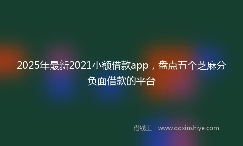 2025年最新2021小额借款app，盘点五个芝麻分负面借款的平台