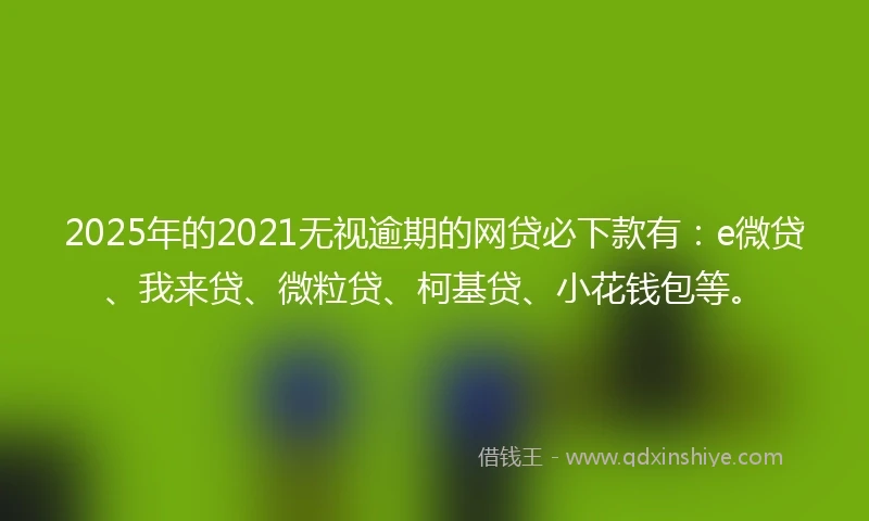 2025年的2021无视逾期的网贷必下款有：e微贷、我来贷、微粒贷、柯基贷、小花钱包等。