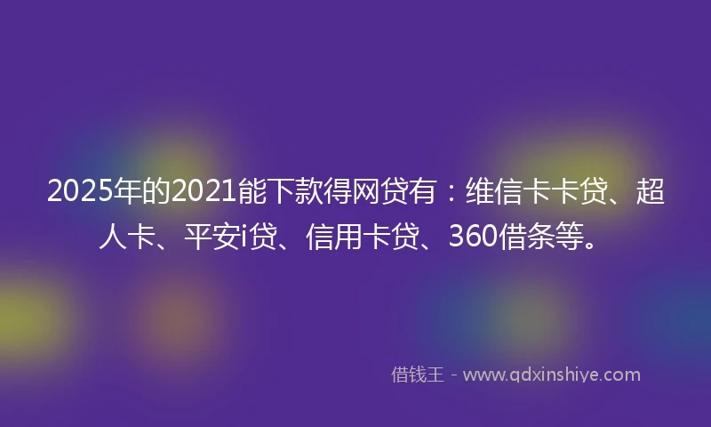 2025年的2021能下款得网贷有：维信卡卡贷、超人卡、平安i贷、信用卡贷、360借条等。