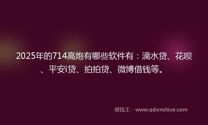2025年的714高炮有哪些软件有：滴水贷、花呗、平安i贷、拍拍贷、微博借钱等。