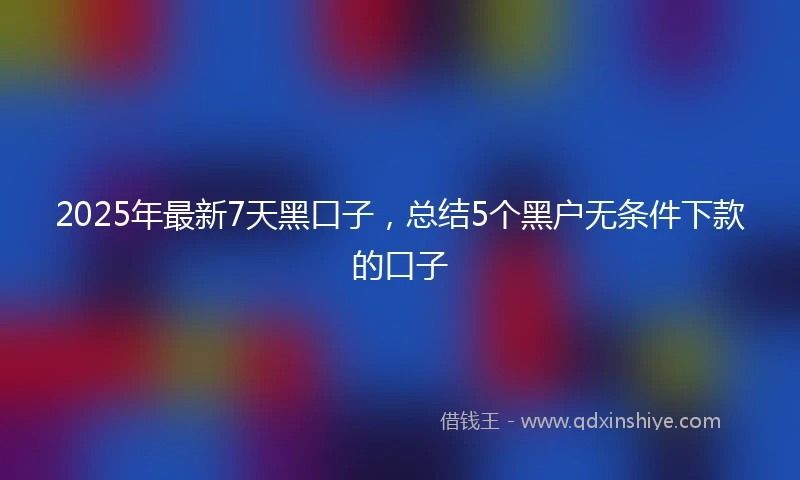 2025年最新7天黑口子，总结5个黑户无条件下款的口子