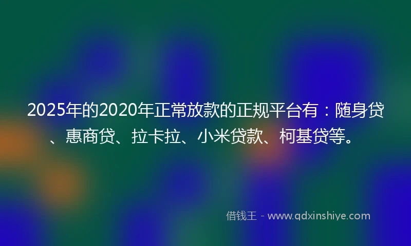 2025年的2020年正常放款的正规平台有：随身贷、惠商贷、拉卡拉、小米贷款、柯基贷等。