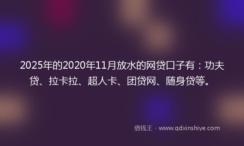 2025年的2020年11月放水的网贷口子有：功夫贷、拉卡拉、超人卡、团贷网、随身贷等。