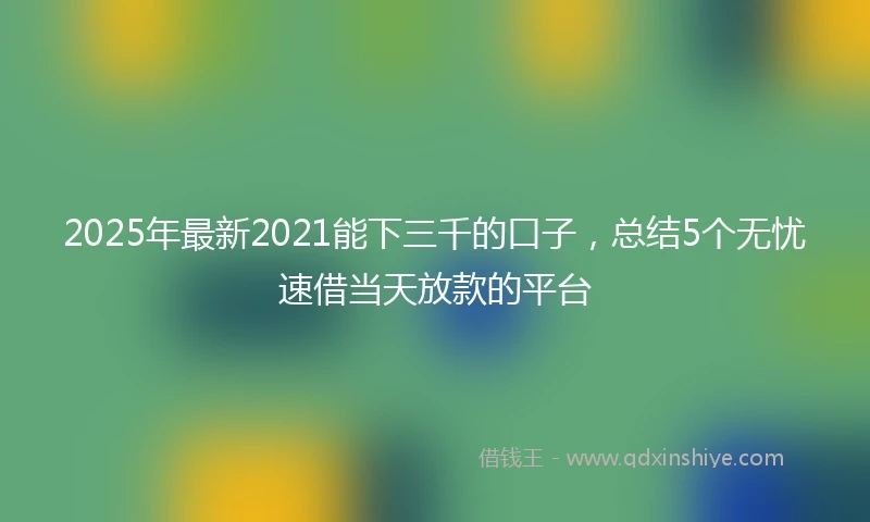 2025年最新2021能下三千的口子，总结5个无忧速借当天放款的平台