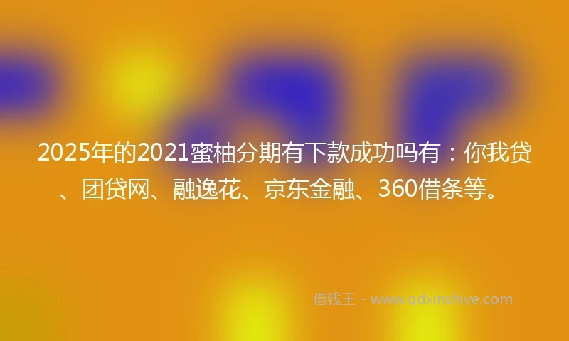 2025年的2021蜜柚分期有下款成功吗有：你我贷、团贷网、融逸花、京东金融、360借条等。
