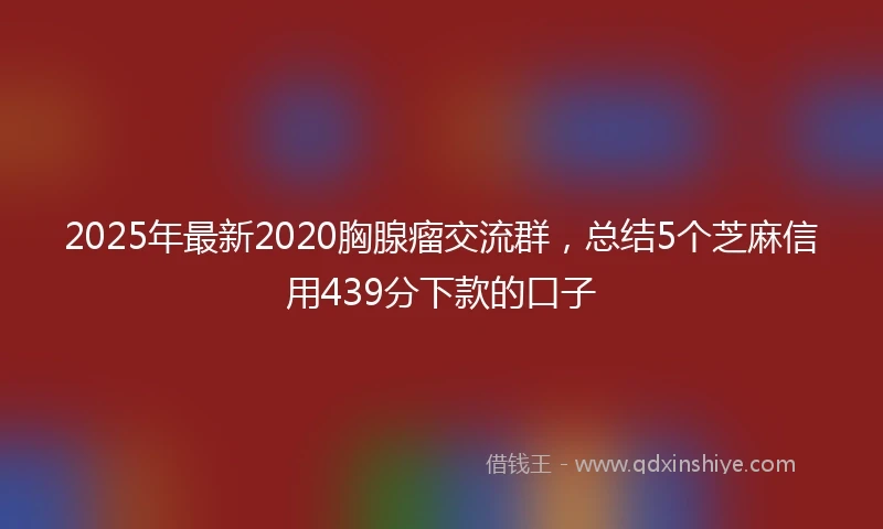 2025年最新2020胸腺瘤交流群，总结5个芝麻信用439分下款的口子