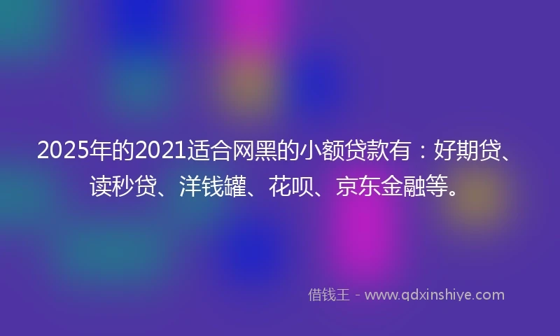 2025年的2021适合网黑的小额贷款有：好期贷、读秒贷、洋钱罐、花呗、京东金融等。