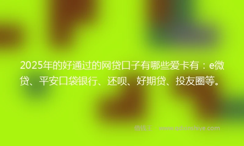 2025年的好通过的网贷口子有哪些爱卡有：e微贷、平安口袋银行、还呗、好期贷、投友圈等。