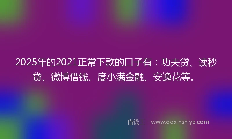 2025年的2021正常下款的口子有：功夫贷、读秒贷、微博借钱、度小满金融、安逸花等。
