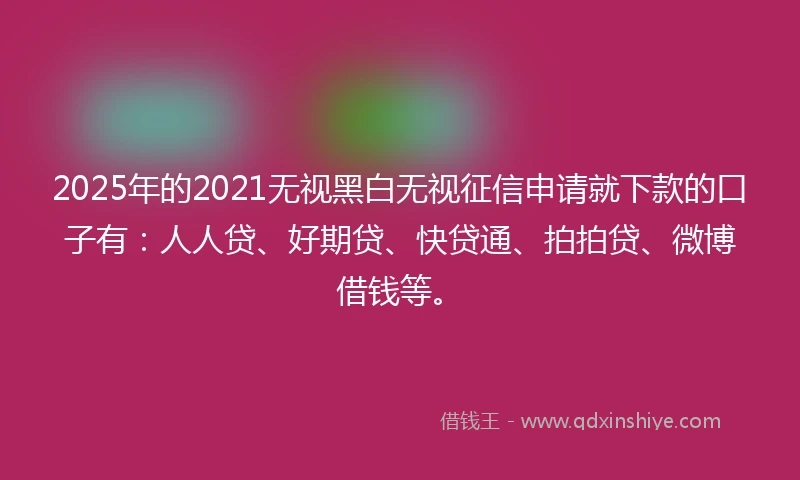 2025年的2021无视黑白无视征信申请就下款的口子有：人人贷、好期贷、快贷通、拍拍贷、微博借钱等。