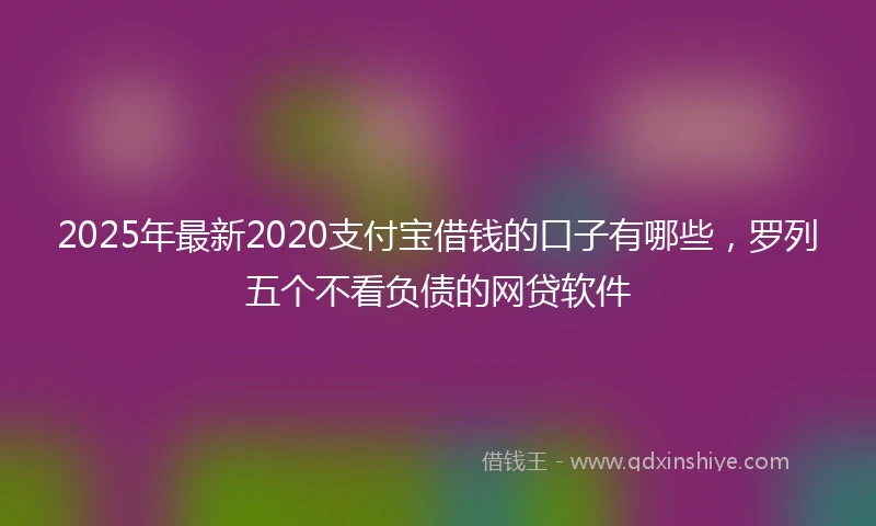 2025年最新2020支付宝借钱的口子有哪些，罗列五个不看负债的网贷软件