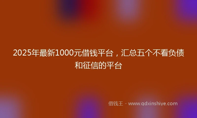 2025年最新1000元借钱平台，汇总五个不看负债和征信的平台