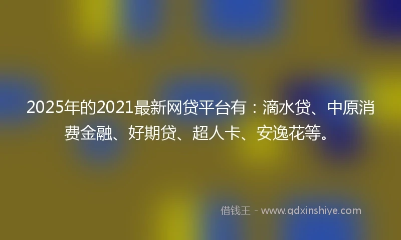 2025年的2021最新网贷平台有：滴水贷、中原消费金融、好期贷、超人卡、安逸花等。
