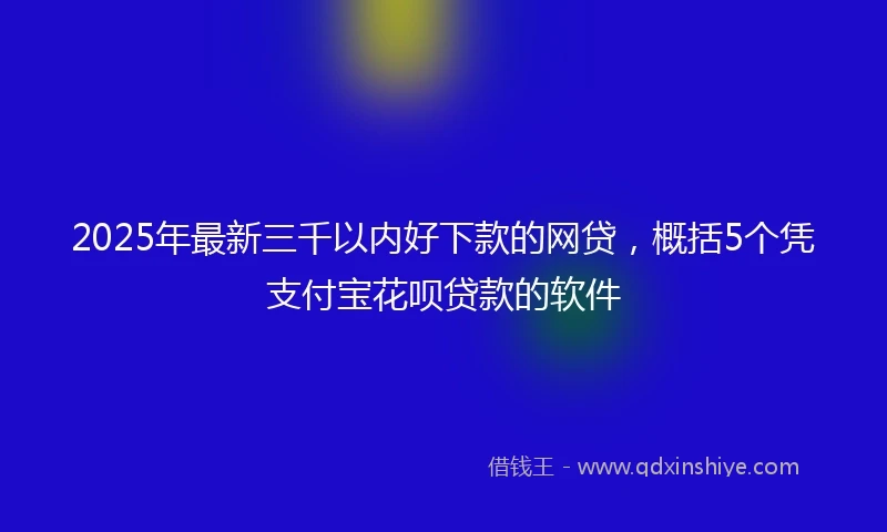 2025年最新三千以内好下款的网贷，概括5个凭支付宝花呗贷款的软件