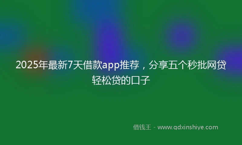 2025年最新7天借款app推荐，分享五个秒批网贷轻松贷的口子