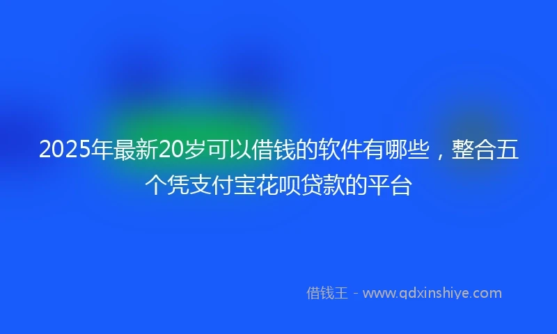 2025年最新20岁可以借钱的软件有哪些，整合五个凭支付宝花呗贷款的平台