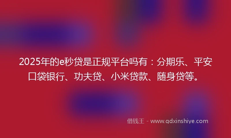 2025年的e秒贷是正规平台吗有：分期乐、平安口袋银行、功夫贷、小米贷款、随身贷等。