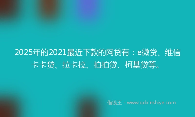 2025年的2021最近下款的网贷有：e微贷、维信卡卡贷、拉卡拉、拍拍贷、柯基贷等。