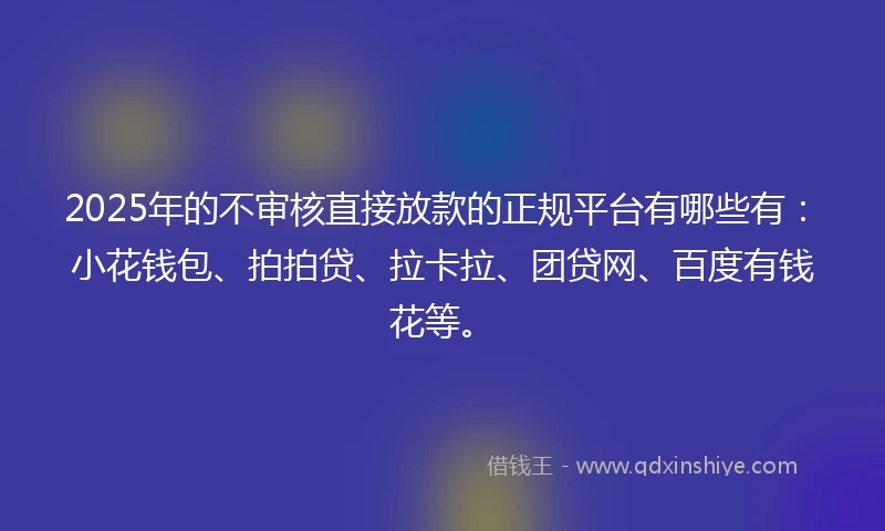 2025年的不审核直接放款的正规平台有哪些有：小花钱包、拍拍贷、拉卡拉、团贷网、百度有钱花等。