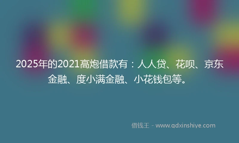 2025年的2021高炮借款有：人人贷、花呗、京东金融、度小满金融、小花钱包等。