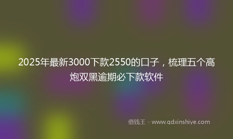 2025年最新3000下款2550的口子，梳理五个高炮双黑逾期必下款软件