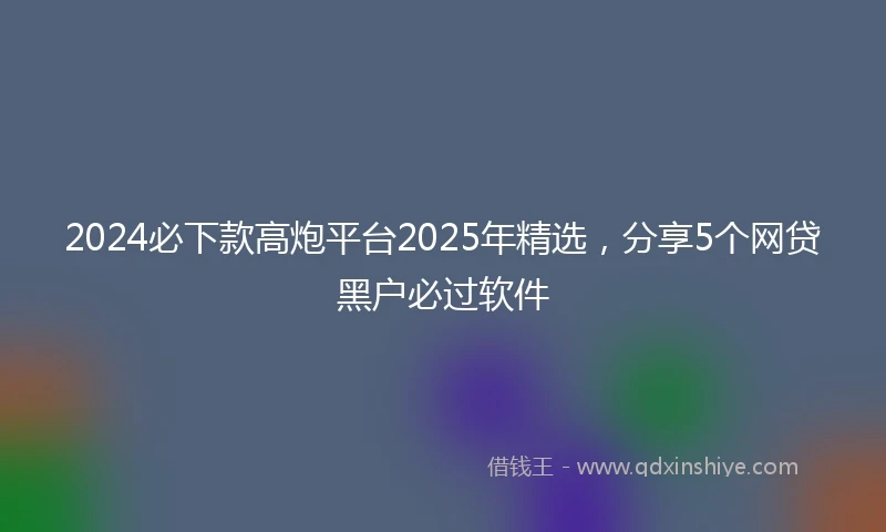 2024必下款高炮平台2025年精选，分享5个网贷黑户必过软件