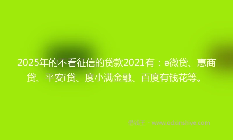 2025年的不看征信的贷款2021有：e微贷、惠商贷、平安i贷、度小满金融、百度有钱花等。